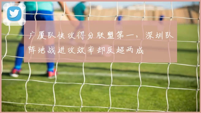 广厦队快攻得分联盟第一，深圳队阵地战进攻效率却反超两成