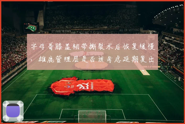 字母哥膝盖韧带撕裂术后恢复缓慢，雄鹿管理层是否该考虑延期复出？