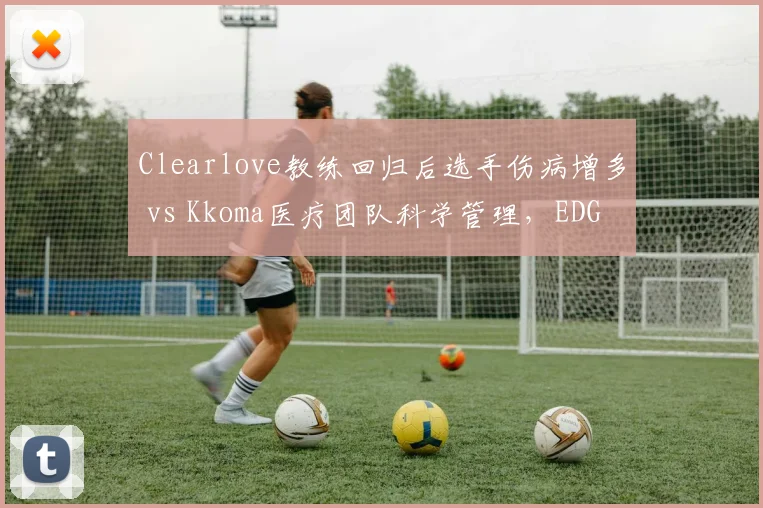 Clearlove教练回归后选手伤病增多 vs Kkoma医疗团队科学管理，EDG与T1康复体系对比