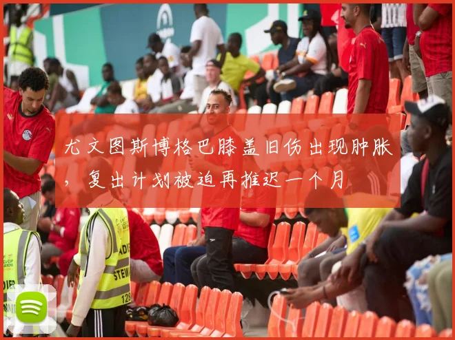 尤文图斯博格巴膝盖旧伤出现肿胀，复出计划被迫再推迟一个月