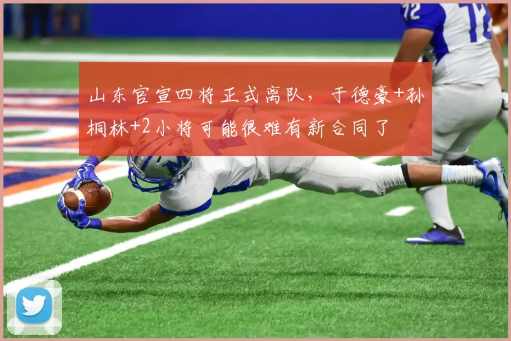 山东官宣四将正式离队，于德豪+孙桐林+2小将可能很难有新合同了