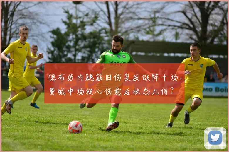 德布劳内腿筋旧伤复发缺阵十场，曼城中场核心伤愈后状态几何？